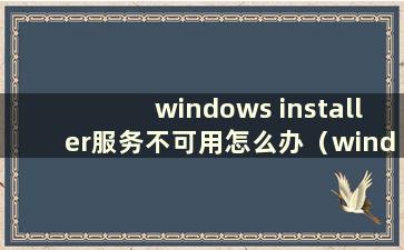 windows installer服务不可用怎么办（windows installer服务不可用win10）